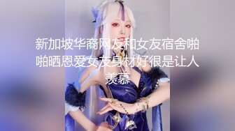 新加坡华裔网友和女友宿舍啪啪晒恩爱女友身材好很是让人羡慕