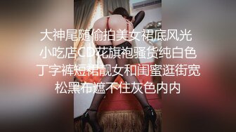 大神尾随偷拍美女裙底风光 小吃店CD花旗袍骚货纯白色丁字裤短裙靓女和闺蜜逛街宽松黑布遮不住灰色内内