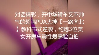 对话精彩，开中华轿车又不帅气的超强PUA大神【一路向北】教科书式逆袭，约炮3位美女开房车震性爱露脸自拍