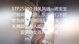 STP25690 独乳风骚--诺宝宝??被网友惹怒，东北娘们不好欺负呀，干架回去再表演，这乳舞颜值无人能及，自慰大秀，爱笑的女孩挣钱容易！