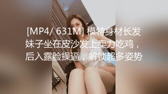 [MP4/ 631M] 模特身材长发妹子坐在皮沙发上卖力吃鸡，后入露脸操逼，解锁超多姿势