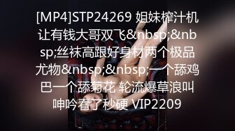 [MP4]STP24269 姐妹榨汁机让有钱大哥双飞&nbsp;&nbsp;丝袜高跟好身材两个极品尤物&nbsp;&nbsp;一个舔鸡巴一个舔菊花 轮流爆草浪叫呻吟看了秒硬 VIP2209