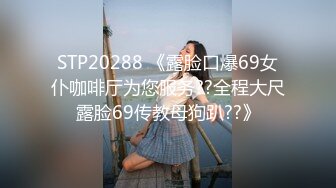 STP20288 《露脸口爆69女仆咖啡厅为您服务??全程大尺露脸69传教母狗趴??》