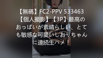 【無碼】FC2-PPV 533463 【個人撮影】【3P】最高のおっぱいが素晴らしい、とても敏感な可愛いしおりちゃんに連続生ハメ！