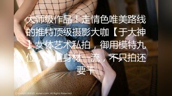 大师级作品！走情色唯美路线的推特顶级摄影大咖【于大神】女体艺术私拍，御用模特九位，颜值身材一流，不只拍还要干