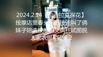 2024.2.14【凯迪拉克探花】按摩店里春光不断接连叫了俩妹子陪洗按摩口交疯狂试图脱人家衣服牛逼！2