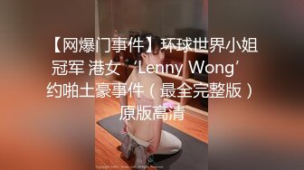 【网爆门事件】环球世界小姐冠军 港女‘Lenny Wong’约啪土豪事件（最全完整版）原版高清