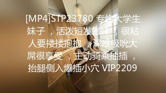 [MP4]STP23780 专约大学生妹子 ，活泼短发嫩妹 ，很粘人要搂搂抱抱 ，深喉吸吮大屌很享受 ，主动骑乘抽插 ，抬腿侧入爆插小穴 VIP2209