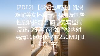 [2DF2] 【孕妇也疯狂】饥渴难耐美女怀胎十月和男友同居性爱私拍流出 骑乘无套猛摇 反正都怀孕了不如直接内射 高清1080p[MP4/250MB][BT种子]