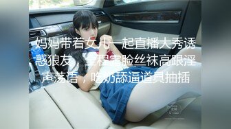 妈妈带着女儿一起直播大秀诱惑狼友，全程露脸丝袜高跟淫声荡语，吃奶舔逼道具抽插