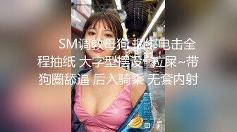 ❤️SM调教母狗 捆绑电击全程抽纸 大字型摆设~拉屎~带狗圈舔逼 后入骑乘 无套内射