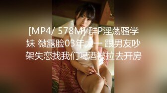 [MP4/ 578M] 群P淫荡骚学妹 微露脸03年大一 跟男友吵架失恋找我们喝酒被拉去开房