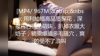 [MP4/ 967M]&nbsp;&nbsp; 用利抽插高品质探花，深夜再约极品萌妹，扒掉衣服大奶子，骑乘爆插多毛骚穴，爽的受不了浪叫