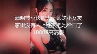 清明节小长假大一师妹小女友家里没有人上她家把她给日了1080P高清版