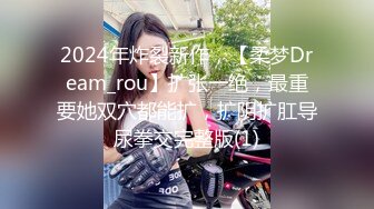 2024年炸裂新作，【柔梦Dream_rou】扩张一绝，最重要她双穴都能扩，扩阴扩肛导尿拳交完整版(1)