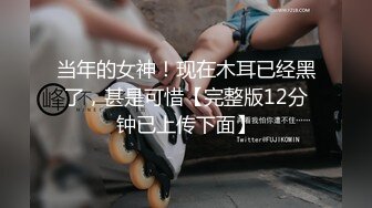 当年的女神！现在木耳已经黑了，甚是可惜【完整版12分钟已上传下面】