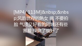 [MP4/ 113M]&nbsp;&nbsp;风韵犹存的熟女 嗯 不要拍脸 气质又好看的阿姨还有些害羞 操爽了就好了