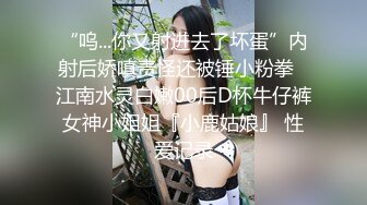 “呜...你又射进去了坏蛋”内射后娇嗔责怪还被锤小粉拳✿江南水灵白嫩00后D杯牛仔裤女神小姐姐『小鹿姑娘』 性爱记录