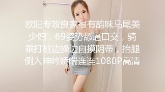 欧阳专攻良家很有韵味马尾美少妇，69姿势舔逼口交，骑乘打桩边操边自摸阴蒂，抬腿侧入呻吟娇喘连连1080P高清