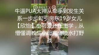 牛逼PUA大神从牵手到发生关系一步步勾引房东19岁女儿【欣怡】小可爱还在上学，从懵懂调教成小母狗肏喷水打野战