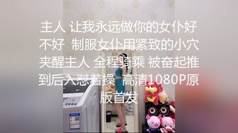 主人 让我永远做你的女仆好不好  制服女仆用紧致的小穴夹醒主人 全程骑乘 被奋起推到后入怼着操  高清1080P原版首发