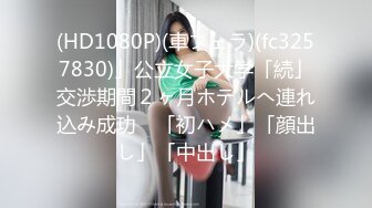 (HD1080P)(車フェラ)(fc3257830)」公立女子大学「続」交渉期間２ヶ月ホテルへ連れ込み成功　「初ハメ」「顔出し」「中出し」