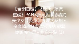 【全網首發】《最新❤頂流❤重磅》PANS新人大眼睛清純美少女【英英】大尺度私拍～多套情趣無內透穴透點 繩藝鏡頭感十足～對白亮點 (1)