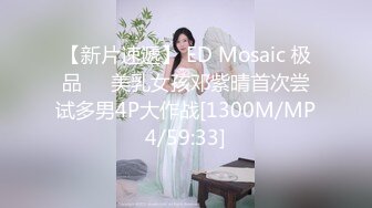 【新片速遞】 ED Mosaic 极品❤️美乳女孩邓紫晴首次尝试多男4P大作战[1300M/MP4/59:33]