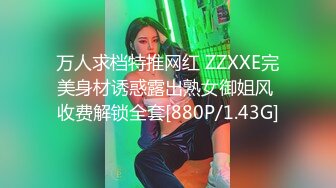 万人求档特推网红 ZZXXE完美身材诱惑露出熟女御姐风 收费解锁全套[880P/1.43G]