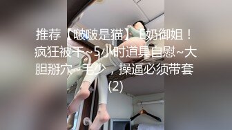 推荐【啵啵是猫】 E奶御姐！疯狂被干~5小时道具自慰~大胆掰穴~毛少，操逼必须带套 (2)