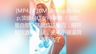 [MP4/ 410M]&nbsp;&nbsp;顶级网红女神来袭 ！浴缸里自慰，跳蛋疯狂塞穴，掰开粉穴直接尿尿，无毛小骚逼洞洞多玩大了