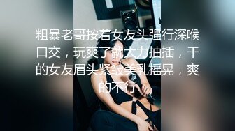 粗暴老哥按着女友头强行深喉口交，玩爽了就大力抽插，干的女友眉头紧皱美乳摇晃，爽的不行