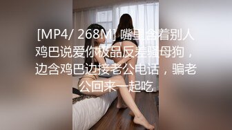 [MP4/ 268M] 嘴里含着别人鸡巴说爱你极品反差骚母狗，边含鸡巴边接老公电话，骗老公回来一起吃