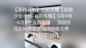 【源码录制】七彩主播【国服少女小怡-在职车模】5月4号-6月6号直播录播❄️顶级校花女神携闺蜜激情啪啪大秀❄️【68V】 (37)