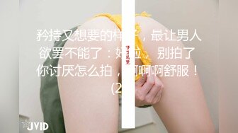 矜持又想要的样子，最让男人欲罢不能了：好啦， 别拍了 你讨厌怎么拍，啊啊啊舒服！(2)