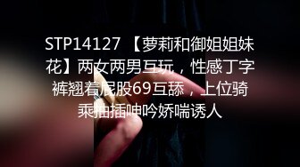 STP14127 【萝莉和御姐姐妹花】两女两男互玩，性感丁字裤翘着屁股69互舔，上位骑乘抽插呻吟娇喘诱人