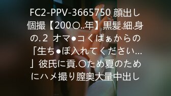 FC2-PPV-3665750 顔出し個撮【200〇..年】黒髪.細.身の.２ オマ●コくぱぁからの「生ち●ぽ入れてください…」彼氏に貢.〇ため夏のためにハメ撮り膣奥大量中出し