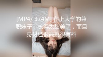 [MP4/ 374M] 在上大学的兼职妹子，长得太甜美了，而且身材还很高挑很有料