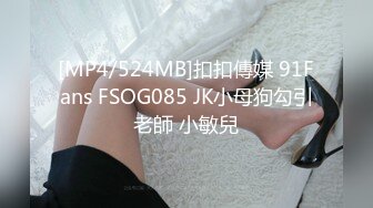 [MP4/524MB]扣扣傳媒 91Fans FSOG085 JK小母狗勾引老師 小敏兒