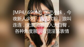 [MP4/ 690M]  国产小妹，今夜新人少妇，胸大穴粉，浪叫连连，无套啪啪后入大白臀，各种角度展示骚货淫荡表情