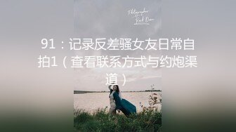 91：记录反差骚女友日常自拍1（查看联系方式与约炮渠道）