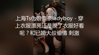 上海Ts伪娘奈奈ladyboy - 穿上衣服漂亮还是脱了衣服好看呢？和已婚大叔偷情 刺激