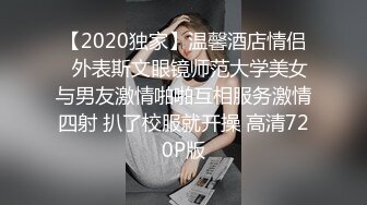 【2020独家】温馨酒店情侣❤外表斯文眼镜师范大学美女与男友激情啪啪互相服务激情四射 扒了校服就开操 高清720P版