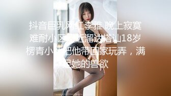 抖音巨乳网红李雅 晚上寂寞难耐小区附近溜达搭讪18岁楞青小伙把他带回家玩弄，满足她的兽欲