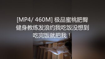 [MP4/ 460M] 极品蜜桃肥臀健身教练发浪约我吃饭没想到吃完饭就把我！