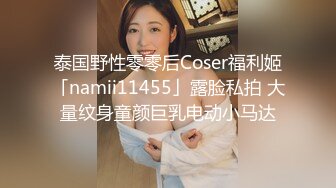 泰国野性零零后Coser福利姬「namii11455」露脸私拍 大量纹身童颜巨乳电动小马达