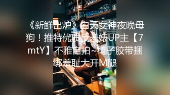 《新鲜出炉》白天女神夜晚母狗！推特优质反差婊UP主【7mtY】不雅自拍~椅子胶带捆绑羞耻大开M腿