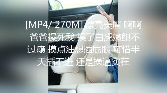 [MP4/ 270M] 漂亮美眉 啊啊 爸爸操死我 操了白虎嫩鲍不过瘾 摸点油想插屁眼 可惜半天插不进 还是操逼实在