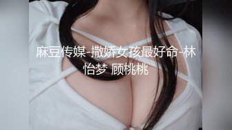 麻豆传媒-撒娇女孩最好命-林怡梦 顾桃桃