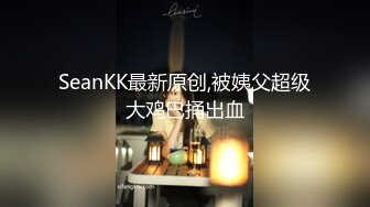 SeanKK最新原创,被姨父超级大鸡巴捅出血